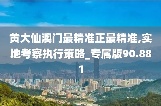 黃大仙澳門最精準正最精準,實地考察執行策略_專屬版90.881