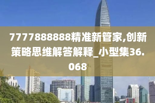 7777888888精準新管家,創新策略思維解答解釋_小型集36.068