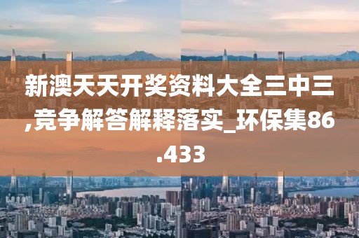 新澳天天開獎資料大全三中三,競爭解答解釋落實_環保集86.433