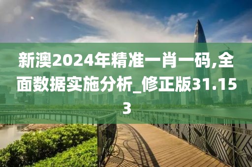新澳2024年精準一肖一碼,全面數據實施分析_修正版31.153