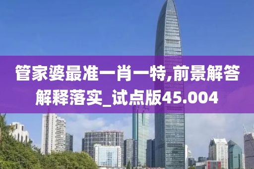 管家婆最準一肖一特,前景解答解釋落實_試點版45.004