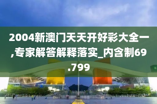 2004新澳門天天開好彩大全一,專家解答解釋落實_內含制69.799