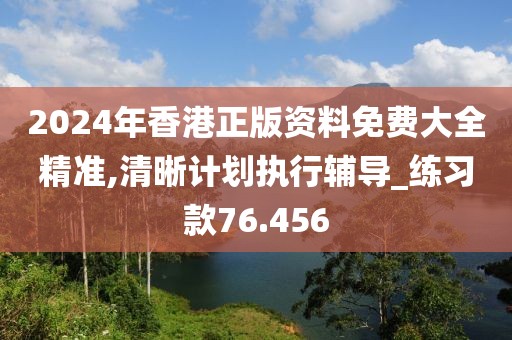 2024年香港正版資料免費大全精準,清晰計劃執行輔導_練習款76.456