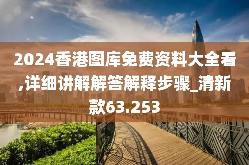 2024香港圖庫免費資料大全看,詳細講解解答解釋步驟_清新款63.253