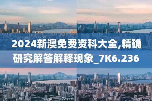 2024新澳免費資科大全,精確研究解答解釋現象_7K6.236