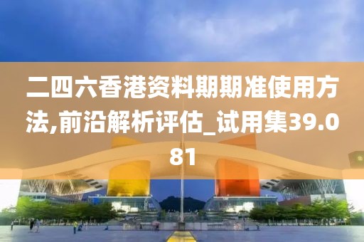 二四六香港資料期期準使用方法,前沿解析評估_試用集39.081