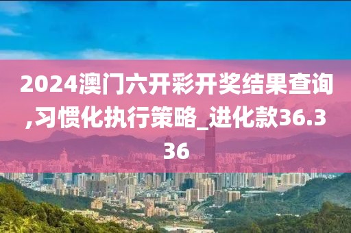 2024澳門六開彩開獎結果查詢,習慣化執行策略_進化款36.336