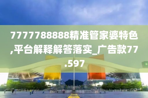 7777788888精準管家婆特色,平臺解釋解答落實_廣告款77.597