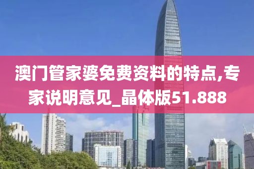 澳門管家婆免費資料的特點,專家說明意見_晶體版51.888