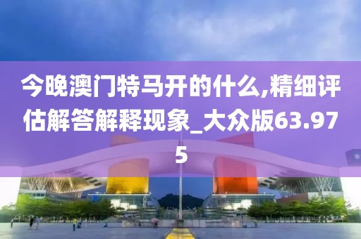 今晚澳門特馬開的什么,精細評估解答解釋現象_大眾版63.975