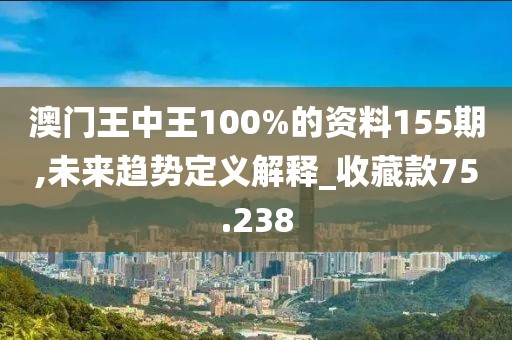 澳門王中王100%的資料155期,未來趨勢定義解釋_收藏款75.238
