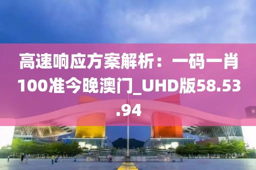 高速響應方案解析：一碼一肖100準今晚澳門_UHD版58.53.94