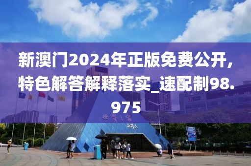 新澳門2024年正版免費公開,特色解答解釋落實_速配制98.975
