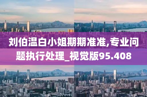 劉伯溫白小姐期期準準,專業問題執行處理_視覺版95.408
