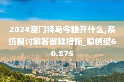 2024澳門特馬今晚開什么,系統探討解答解釋措施_原創型60.875