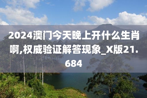 2024澳門今天晚上開什么生肖啊,權威驗證解答現象_X版21.684