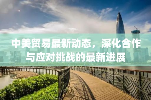 中美貿易最新動態，深化合作與應對挑戰的最新進展