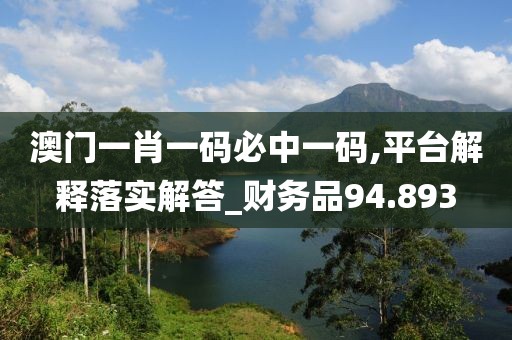 澳門一肖一碼必中一碼,平臺解釋落實解答_財務品94.893