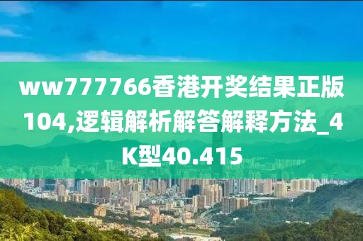 ww777766香港開獎結果正版104,邏輯解析解答解釋方法_4K型40.415