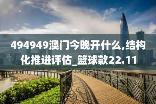494949澳門今晚開什么,結構化推進評估_籃球款22.11