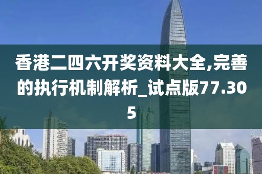 香港二四六開獎資料大全,完善的執行機制解析_試點版77.305