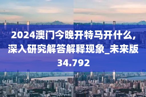 2024澳門今晚開特馬開什么,深入研究解答解釋現象_未來版34.792