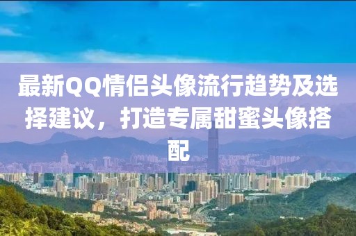 最新QQ情侶頭像流行趨勢及選擇建議，打造專屬甜蜜頭像搭配