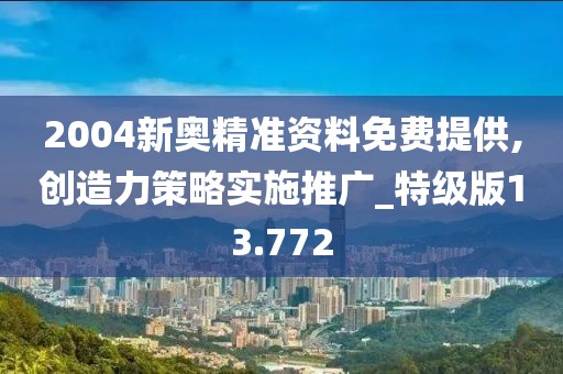 2004新奧精準資料免費提供,創造力策略實施推廣_特級版13.772
