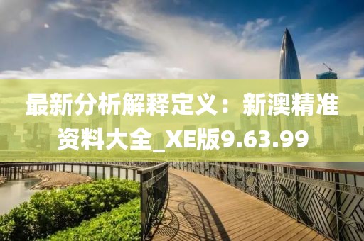 最新分析解釋定義：新澳精準資料大全_XE版9.63.99