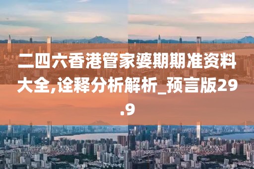 二四六香港管家婆期期準資料大全,詮釋分析解析_預言版29.9