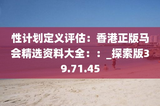 性計劃定義評估：香港正版馬會精選資料大全：：_探索版39.71.45