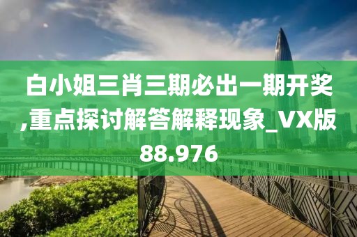 白小姐三肖三期必出一期開獎,重點探討解答解釋現象_VX版88.976