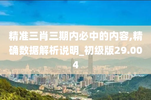 精準三肖三期內必中的內容,精確數據解析說明_初級版29.004