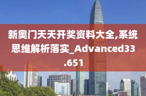 新奧門天天開獎資料大全,系統思維解析落實_Advanced33.651
