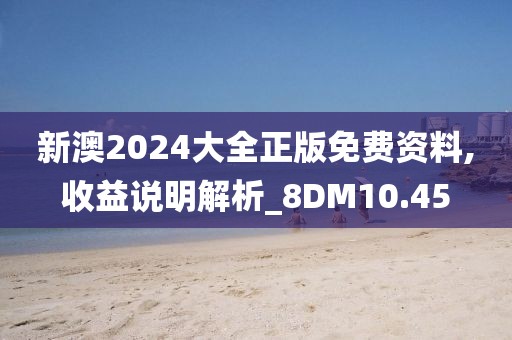 新澳2024大全正版免費資料,收益說明解析_8DM10.45