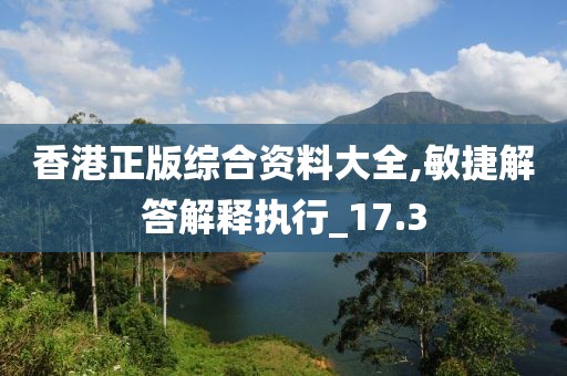 香港正版綜合資料大全,敏捷解答解釋執行_17.3