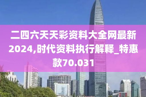 二四六天天彩資料大全網最新2024,時代資料執行解釋_特惠款70.031