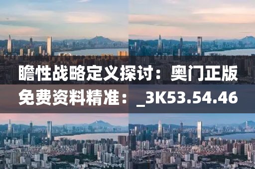 瞻性戰略定義探討：奧門正版免費資料精準：_3K53.54.46