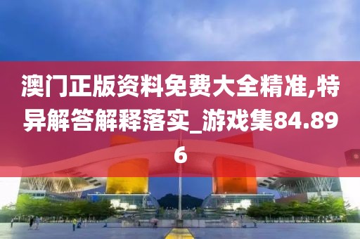 澳門正版資料免費大全精準,特異解答解釋落實_游戲集84.896