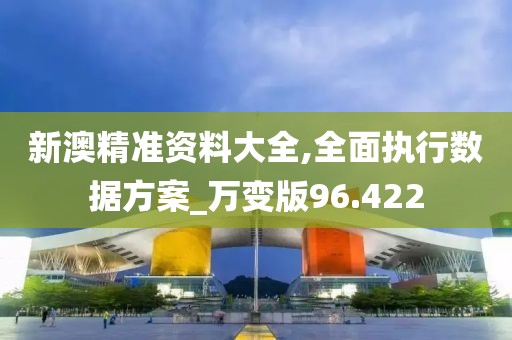 新澳精準資料大全,全面執行數據方案_萬變版96.422