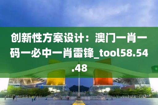 創新性方案設計：澳門一肖一碼一必中一肖雷鋒_tool58.54.48