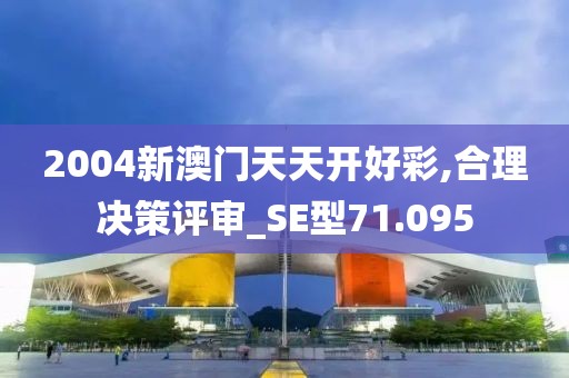 2004新澳門天天開好彩,合理決策評審_SE型71.095