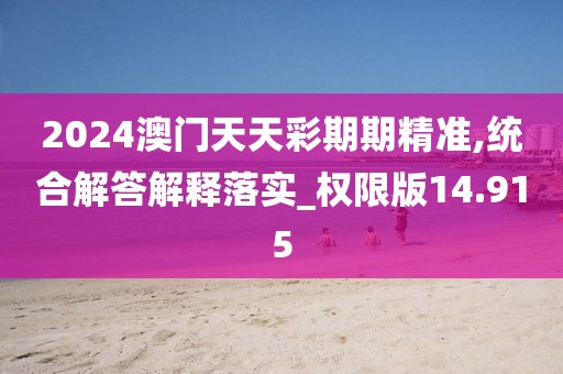 2024澳門天天彩期期精準,統合解答解釋落實_權限版14.915