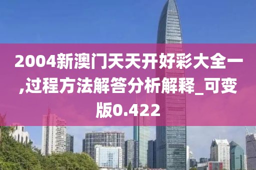 2004新澳門天天開好彩大全一,過程方法解答分析解釋_可變版0.422