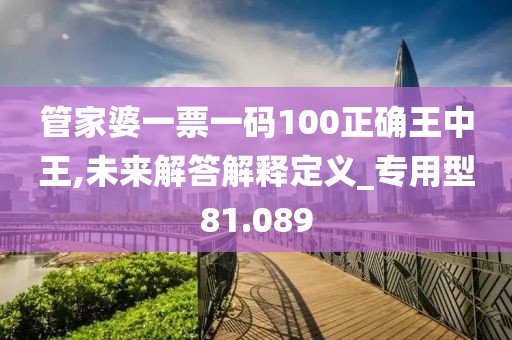 管家婆一票一碼100正確王中王,未來解答解釋定義_專用型81.089