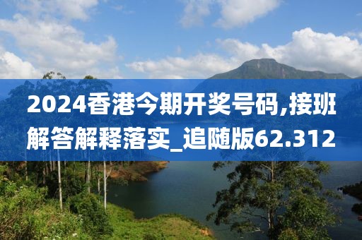 2024香港今期開獎號碼,接班解答解釋落實_追隨版62.312