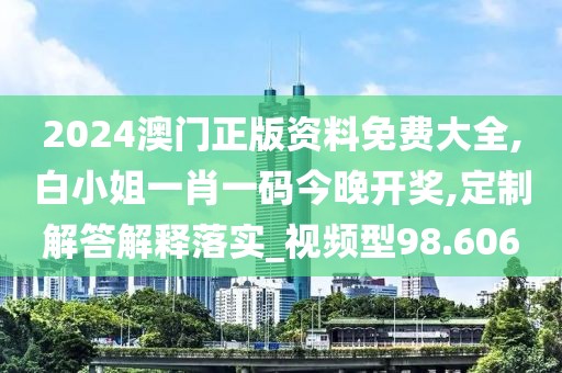 2024澳門正版資料免費大全,白小姐一肖一碼今晚開獎,定制解答解釋落實_視頻型98.606