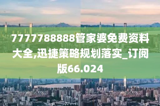 7777788888管家婆免費資料大全,迅捷策略規劃落實_訂閱版66.024