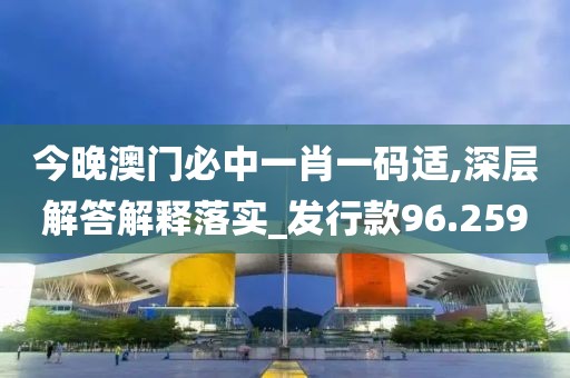 今晚澳門必中一肖一碼適,深層解答解釋落實_發行款96.259