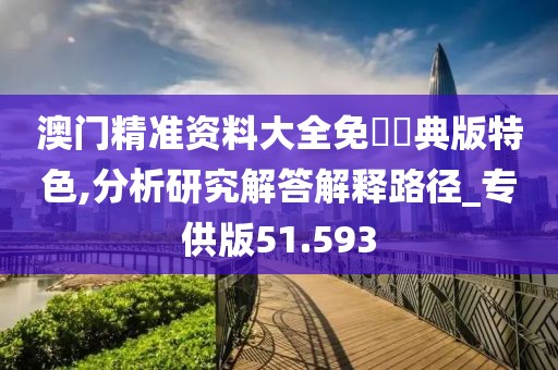 澳門精準資料大全免費經典版特色,分析研究解答解釋路徑_專供版51.593